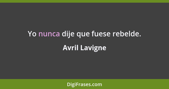 Yo nunca dije que fuese rebelde.... - Avril Lavigne