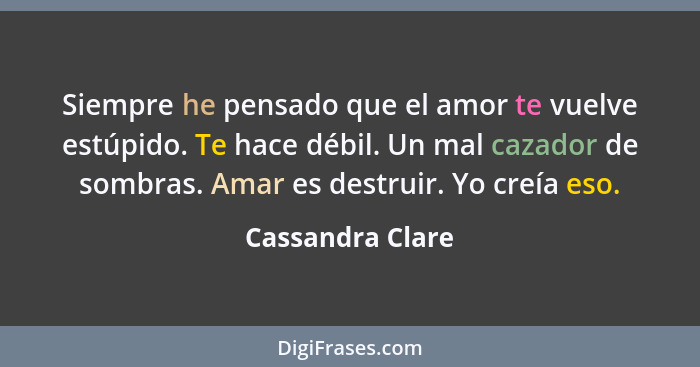 Siempre he pensado que el amor te vuelve estúpido. Te hace débil. Un mal cazador de sombras. Amar es destruir. Yo creía eso.... - Cassandra Clare