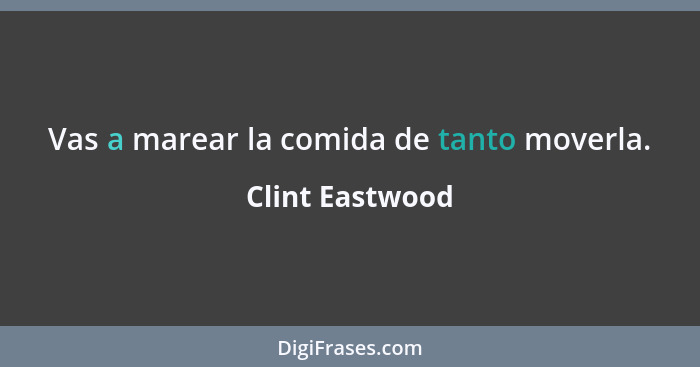 Vas a marear la comida de tanto moverla.... - Clint Eastwood