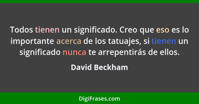 Todos tienen un significado. Creo que eso es lo importante acerca de los tatuajes, si tienen un significado nunca te arrepentirás de e... - David Beckham