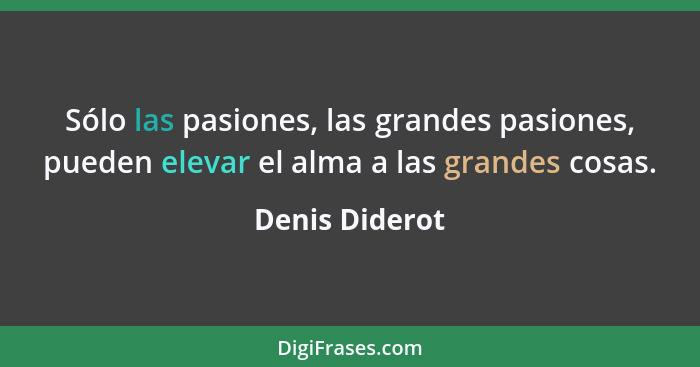 Sólo las pasiones, las grandes pasiones, pueden elevar el alma a las grandes cosas.... - Denis Diderot