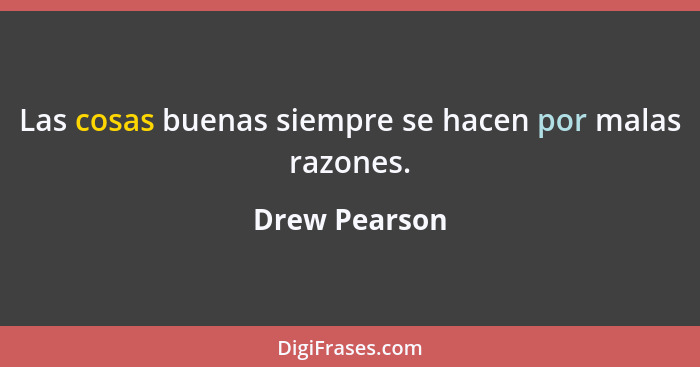 Las cosas buenas siempre se hacen por malas razones.... - Drew Pearson