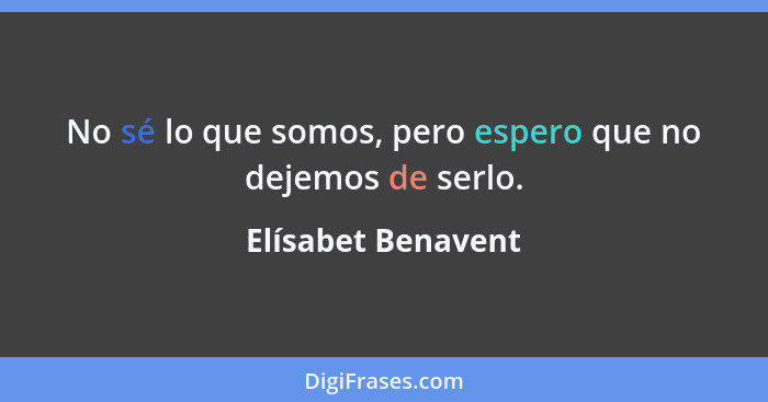 No sé lo que somos, pero espero que no dejemos de serlo.... - Elísabet Benavent