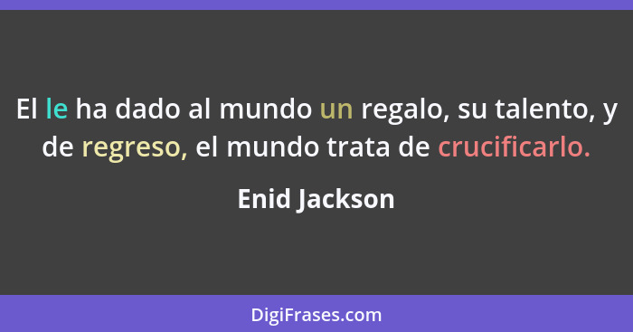 El le ha dado al mundo un regalo, su talento, y de regreso, el mundo trata de crucificarlo.... - Enid Jackson