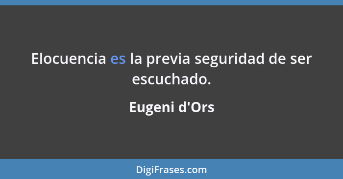 Elocuencia es la previa seguridad de ser escuchado.... - Eugeni d'Ors