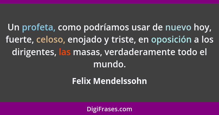 Un profeta, como podríamos usar de nuevo hoy, fuerte, celoso, enojado y triste, en oposición a los dirigentes, las masas, verdader... - Felix Mendelssohn