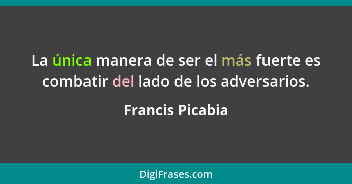 La única manera de ser el más fuerte es combatir del lado de los adversarios.... - Francis Picabia