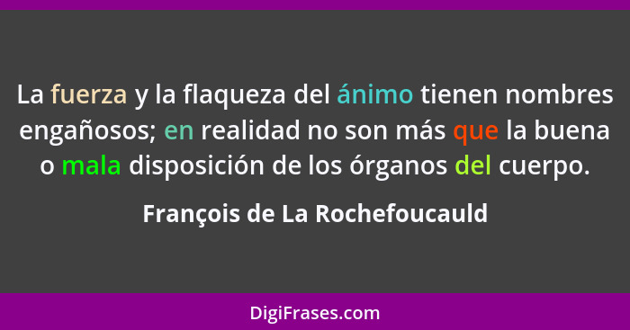 La fuerza y la flaqueza del ánimo tienen nombres engañosos; en realidad no son más que la buena o mala disposición de l... - François de La Rochefoucauld