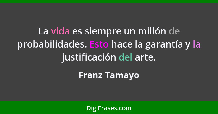 La vida es siempre un millón de probabilidades. Esto hace la garantía y la justificación del arte.... - Franz Tamayo