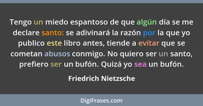 Tengo un miedo espantoso de que algún día se me declare santo: se adivinará la razón por la que yo publico este libro antes, tie... - Friedrich Nietzsche