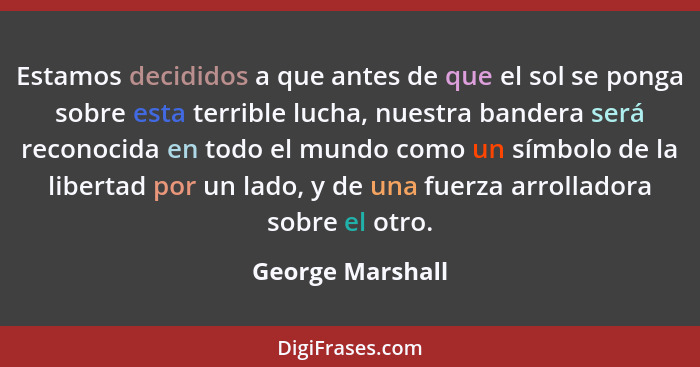 Estamos decididos a que antes de que el sol se ponga sobre esta terrible lucha, nuestra bandera será reconocida en todo el mundo com... - George Marshall