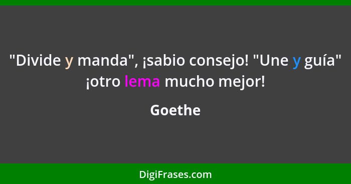 "Divide y manda", ¡sabio consejo! "Une y guía" ¡otro lema mucho mejor!... - Goethe