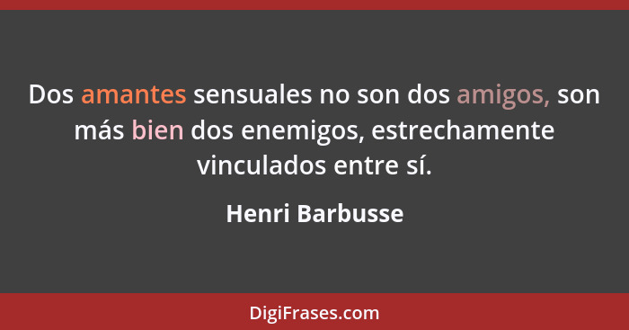 Dos amantes sensuales no son dos amigos, son más bien dos enemigos, estrechamente vinculados entre sí.... - Henri Barbusse