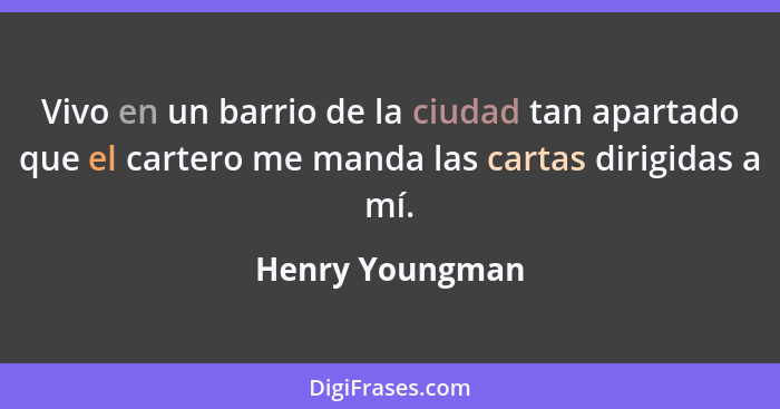 Vivo en un barrio de la ciudad tan apartado que el cartero me manda las cartas dirigidas a mí.... - Henry Youngman