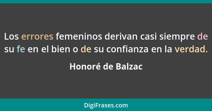 Los errores femeninos derivan casi siempre de su fe en el bien o de su confianza en la verdad.... - Honoré de Balzac