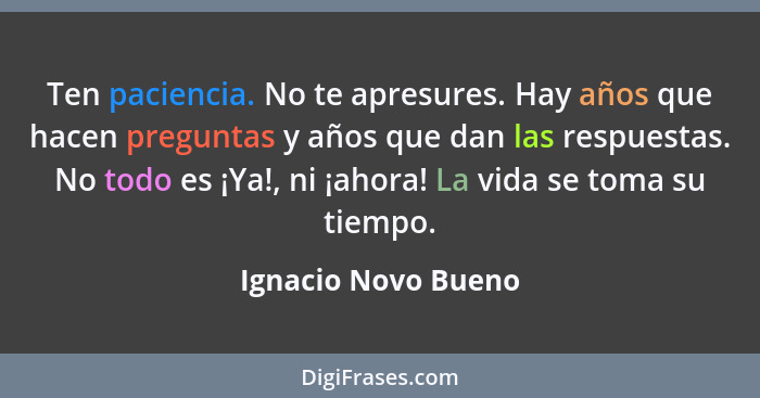 Ten paciencia. No te apresures. Hay años que hacen preguntas y años que dan las respuestas. No todo es ¡Ya!, ni ¡ahora! La vida s... - Ignacio Novo Bueno