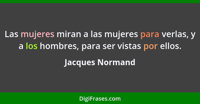 Las mujeres miran a las mujeres para verlas, y a los hombres, para ser vistas por ellos.... - Jacques Normand