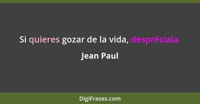 Si quieres gozar de la vida, despréciala.... - Jean Paul