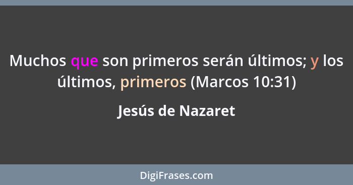 Muchos que son primeros serán últimos; y los últimos, primeros (Marcos 10:31)... - Jesús de Nazaret