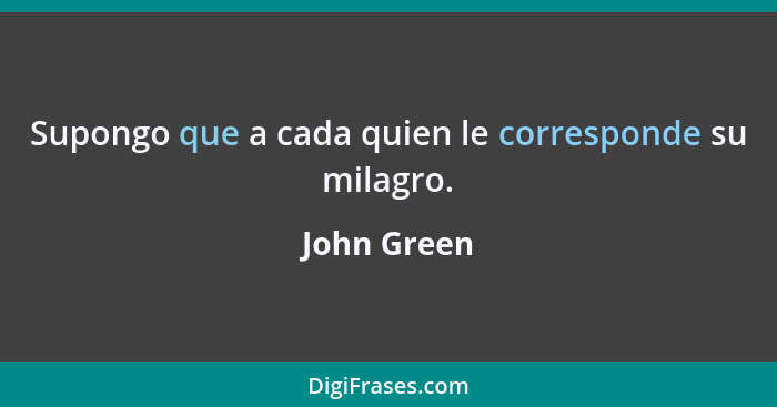 Supongo que a cada quien le corresponde su milagro.... - John Green