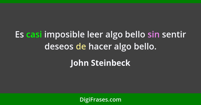 Es casi imposible leer algo bello sin sentir deseos de hacer algo bello.... - John Steinbeck