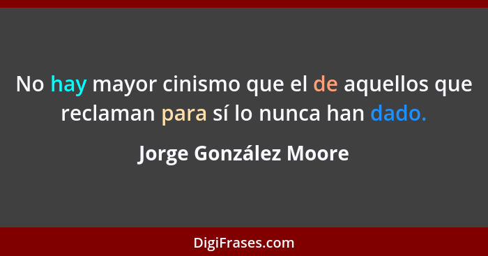 No hay mayor cinismo que el de aquellos que reclaman para sí lo nunca han dado.... - Jorge González Moore
