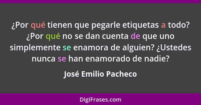 ¿Por qué tienen que pegarle etiquetas a todo? ¿Por qué no se dan cuenta de que uno simplemente se enamora de alguien? ¿Ustedes n... - José Emilio Pacheco