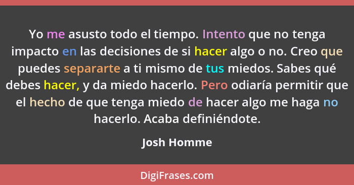 Yo me asusto todo el tiempo. Intento que no tenga impacto en las decisiones de si hacer algo o no. Creo que puedes separarte a ti mismo d... - Josh Homme