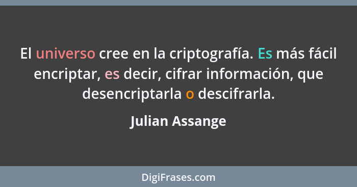 El universo cree en la criptografía. Es más fácil encriptar, es decir, cifrar información, que desencriptarla o descifrarla.... - Julian Assange