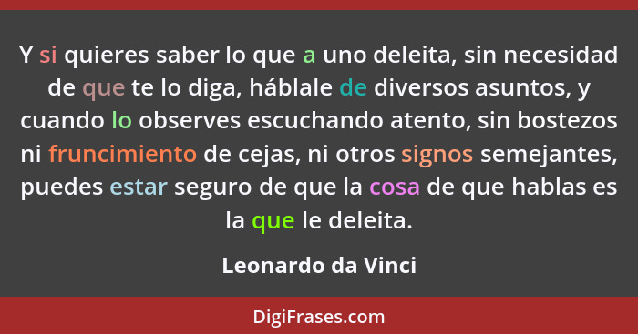 Y si quieres saber lo que a uno deleita, sin necesidad de que te lo diga, háblale de diversos asuntos, y cuando lo observes escuch... - Leonardo da Vinci