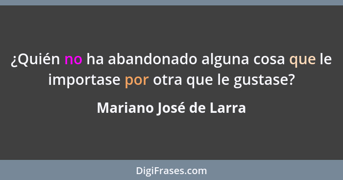 ¿Quién no ha abandonado alguna cosa que le importase por otra que le gustase?... - Mariano José de Larra