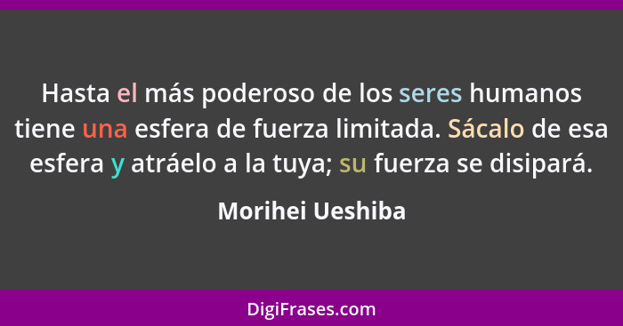 Hasta el más poderoso de los seres humanos tiene una esfera de fuerza limitada. Sácalo de esa esfera y atráelo a la tuya; su fuerza... - Morihei Ueshiba