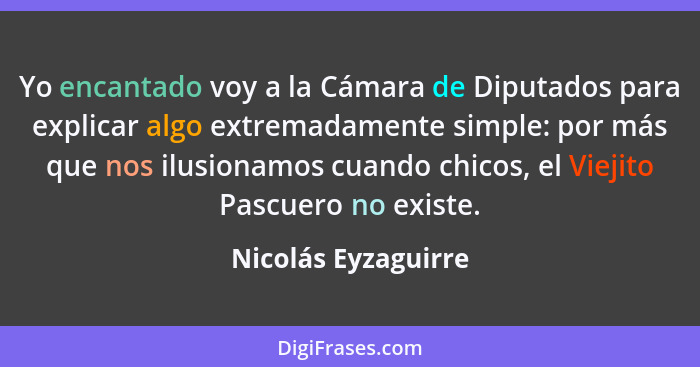 Yo encantado voy a la Cámara de Diputados para explicar algo extremadamente simple: por más que nos ilusionamos cuando chicos, el... - Nicolás Eyzaguirre