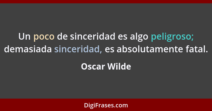 Un poco de sinceridad es algo peligroso; demasiada sinceridad, es absolutamente fatal.... - Oscar Wilde