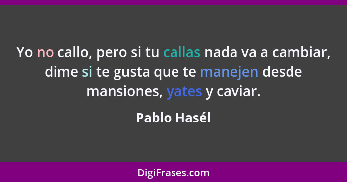 Yo no callo, pero si tu callas nada va a cambiar, dime si te gusta que te manejen desde mansiones, yates y caviar.... - Pablo Hasél