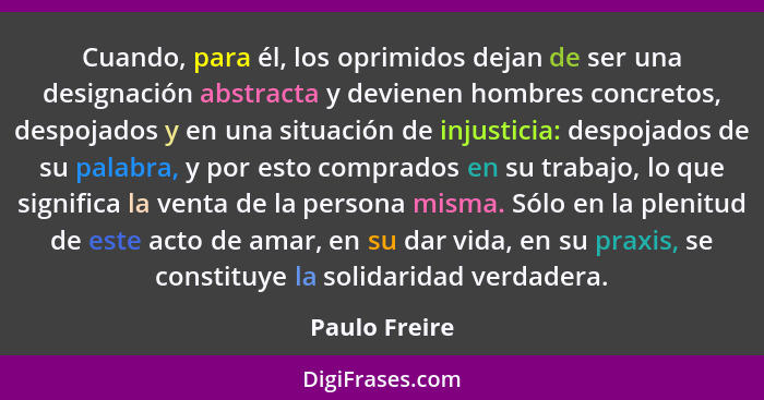 Cuando, para él, los oprimidos dejan de ser una designación abstracta y devienen hombres concretos, despojados y en una situación de in... - Paulo Freire