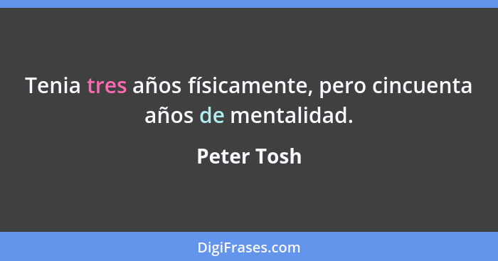 Tenia tres años físicamente, pero cincuenta años de mentalidad.... - Peter Tosh