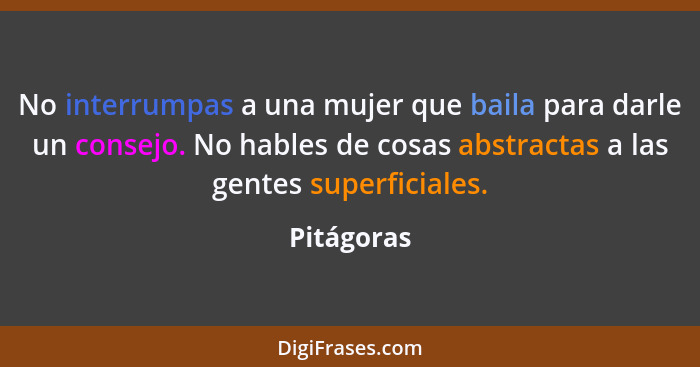 No interrumpas a una mujer que baila para darle un consejo. No hables de cosas abstractas a las gentes superficiales.... - Pitágoras