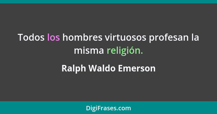 Todos los hombres virtuosos profesan la misma religión.... - Ralph Waldo Emerson