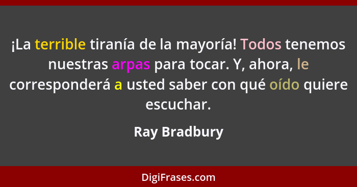 ¡La terrible tiranía de la mayoría! Todos tenemos nuestras arpas para tocar. Y, ahora, le corresponderá a usted saber con qué oído quie... - Ray Bradbury