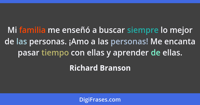 Mi familia me enseñó a buscar siempre lo mejor de las personas. ¡Amo a las personas! Me encanta pasar tiempo con ellas y aprender de... - Richard Branson