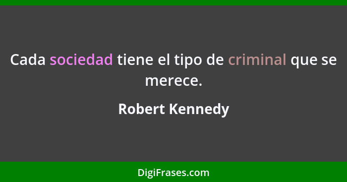 Cada sociedad tiene el tipo de criminal que se merece.... - Robert Kennedy
