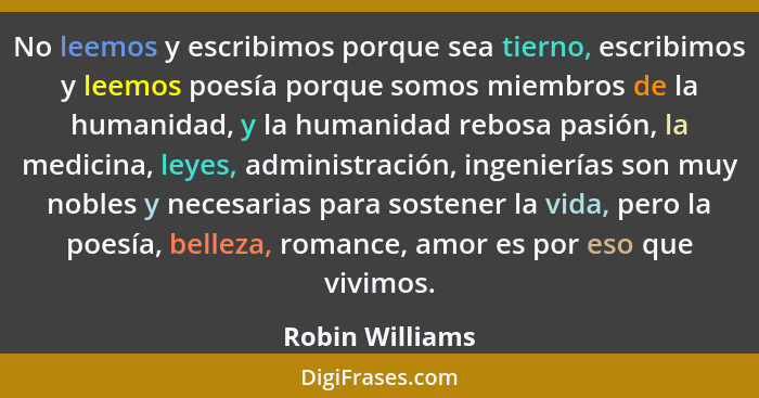 No leemos y escribimos porque sea tierno, escribimos y leemos poesía porque somos miembros de la humanidad, y la humanidad rebosa pas... - Robin Williams