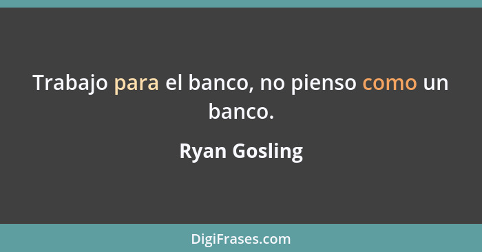 Trabajo para el banco, no pienso como un banco.... - Ryan Gosling