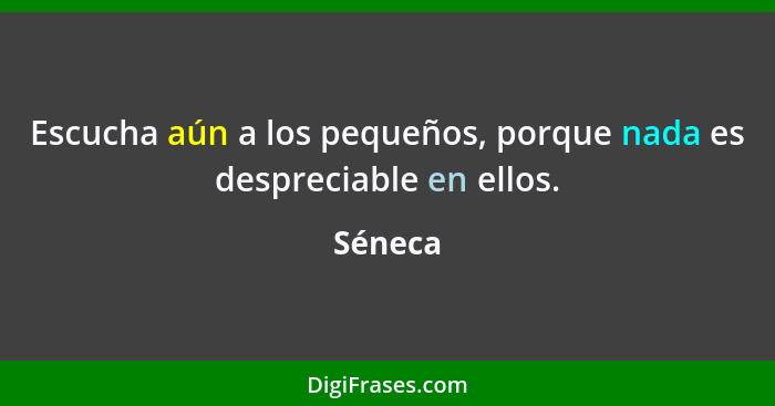 Escucha aún a los pequeños, porque nada es despreciable en ellos.... - Séneca