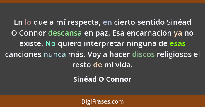 En lo que a mí respecta, en cierto sentido Sinéad O'Connor descansa en paz. Esa encarnación ya no existe. No quiero interpretar... - Sinéad O'Connor