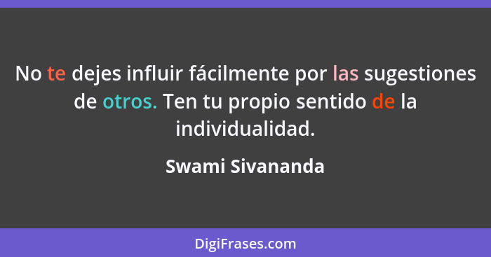 No te dejes influir fácilmente por las sugestiones de otros. Ten tu propio sentido de la individualidad.... - Swami Sivananda