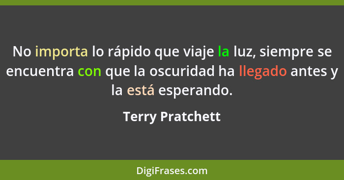 No importa lo rápido que viaje la luz, siempre se encuentra con que la oscuridad ha llegado antes y la está esperando.... - Terry Pratchett