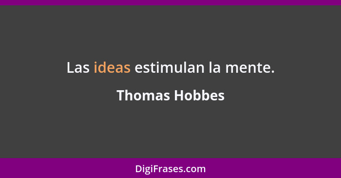 Las ideas estimulan la mente.... - Thomas Hobbes