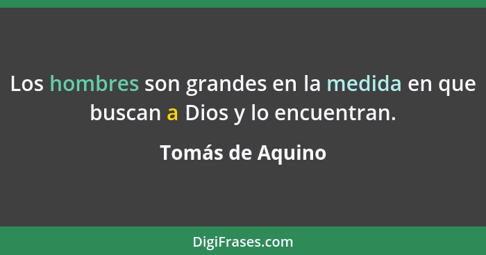 Los hombres son grandes en la medida en que buscan a Dios y lo encuentran.... - Tomás de Aquino